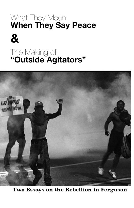 What They Mean
When They Say Peace

&

The Making of
“Outside Agitators”

mn |

   

Two Essays on the Rebellion in Ferguson
